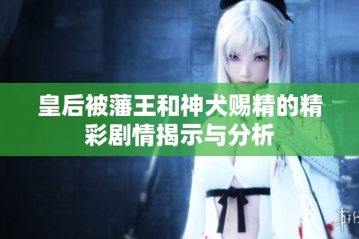 皇后被藩王和神犬赐精的精彩剧情揭示与分析