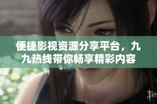 便捷影视资源分享平台，九九热线带你畅享精彩内容