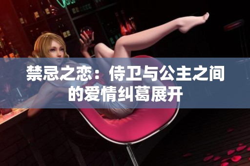 禁忌之恋：侍卫与公主之间的爱情纠葛展开