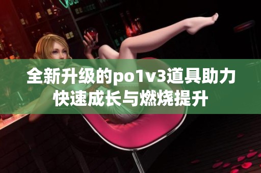 全新升级的po1v3道具助力快速成长与燃烧提升