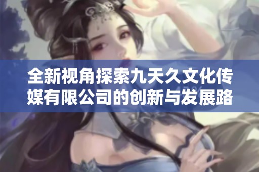 全新视角探索九天久文化传媒有限公司的创新与发展路径