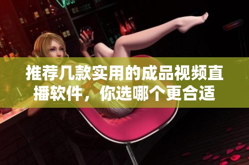 推荐几款实用的成品视频直播软件，你选哪个更合适