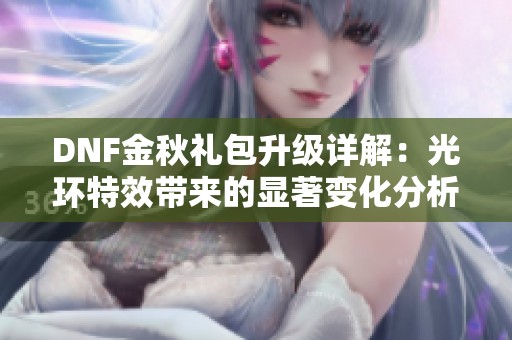 DNF金秋礼包升级详解：光环特效带来的显著变化分析