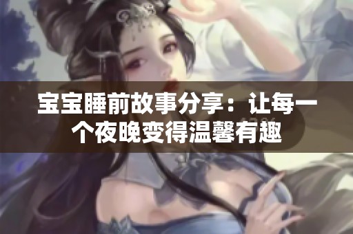 宝宝睡前故事分享：让每一个夜晚变得温馨有趣