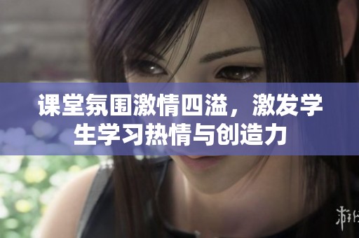课堂氛围激情四溢，激发学生学习热情与创造力