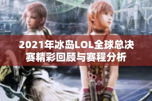 2021年冰岛LOL全球总决赛精彩回顾与赛程分析