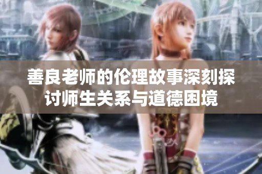 善良老师的伦理故事深刻探讨师生关系与道德困境