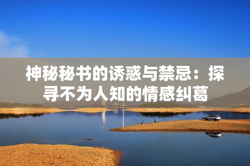 神秘秘书的诱惑与禁忌：探寻不为人知的情感纠葛