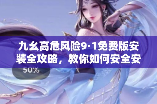 九幺高危风险9·1免费版安装全攻略，教你如何安全安装