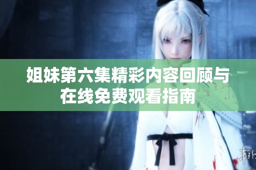 姐妹第六集精彩内容回顾与在线免费观看指南