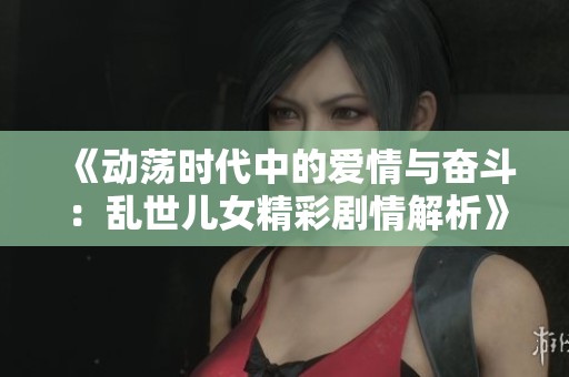 《动荡时代中的爱情与奋斗：乱世儿女精彩剧情解析》