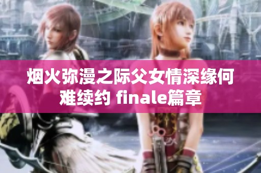 烟火弥漫之际父女情深缘何难续约 finale篇章