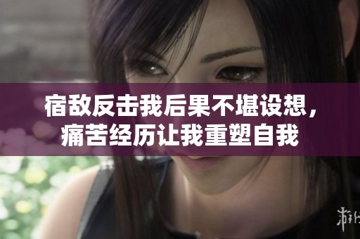 宿敌反击我后果不堪设想，痛苦经历让我重塑自我