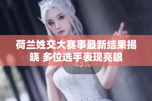 荷兰姓交大赛事最新结果揭晓 多位选手表现亮眼