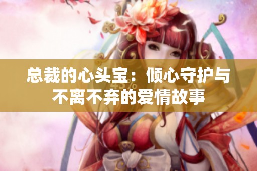总裁的心头宝：倾心守护与不离不弃的爱情故事