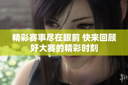 精彩赛事尽在眼前 快来回顾好大赛的精彩时刻