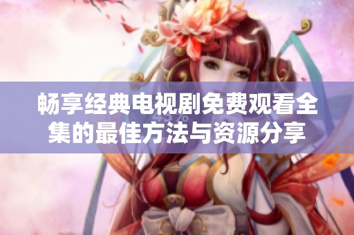 畅享经典电视剧免费观看全集的最佳方法与资源分享