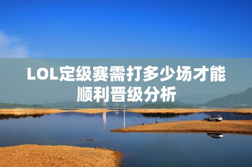 LOL定级赛需打多少场才能顺利晋级分析