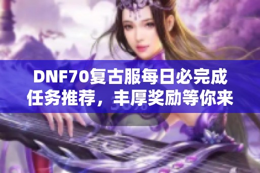 DNF70复古服每日必完成任务推荐，丰厚奖励等你来拿!