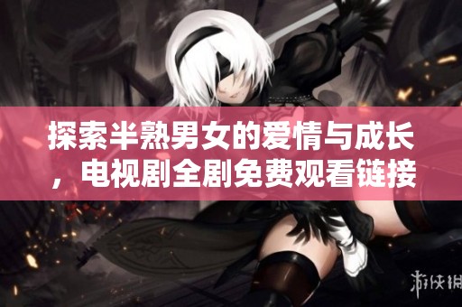 探索半熟男女的爱情与成长，电视剧全剧免费观看链接分享