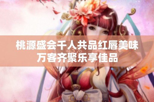 桃源盛会千人共品红唇美味万客齐聚乐享佳品