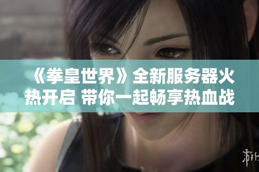 《拳皇世界》全新服务器火热开启 带你一起畅享热血战斗之旅