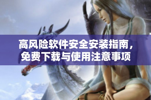 高风险软件安全安装指南，免费下载与使用注意事项