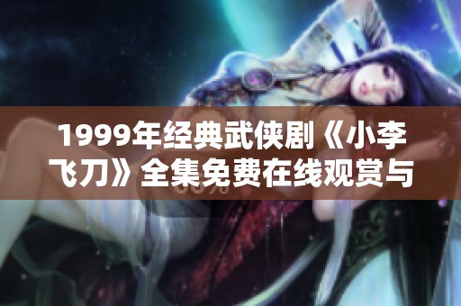 1999年经典武侠剧《小李飞刀》全集免费在线观赏与大结局解析