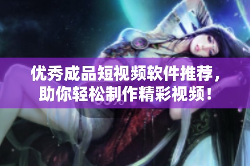 优秀成品短视频软件推荐，助你轻松制作精彩视频！