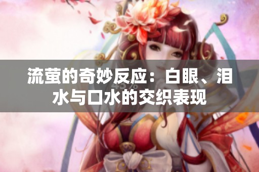 流萤的奇妙反应：白眼、泪水与口水的交织表现