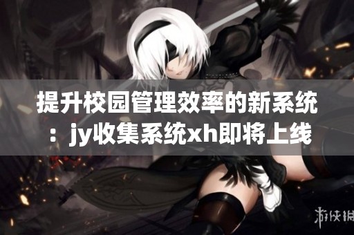 提升校园管理效率的新系统：jy收集系统xh即将上线