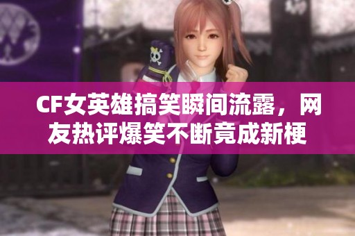 CF女英雄搞笑瞬间流露，网友热评爆笑不断竟成新梗
