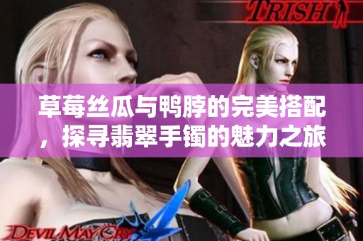 草莓丝瓜与鸭脖的完美搭配，探寻翡翠手镯的魅力之旅