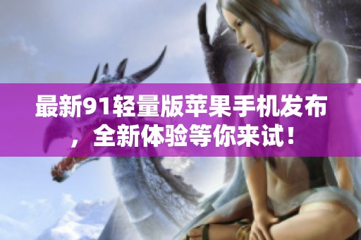 最新91轻量版苹果手机发布，全新体验等你来试！