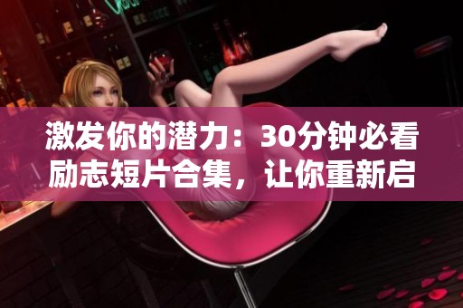 激发你的潜力：30分钟必看励志短片合集，让你重新启航