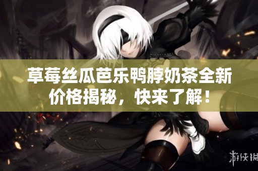 草莓丝瓜芭乐鸭脖奶茶全新价格揭秘，快来了解！