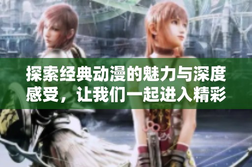 探索经典动漫的魅力与深度感受，让我们一起进入精彩世界
