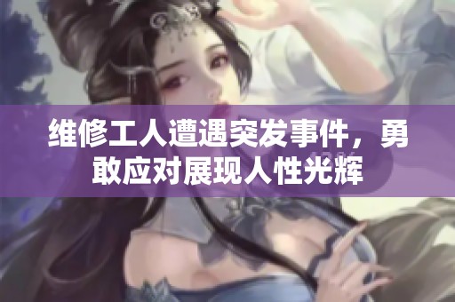 维修工人遭遇突发事件，勇敢应对展现人性光辉