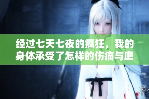 经过七天七夜的疯狂，我的身体承受了怎样的伤痛与磨难