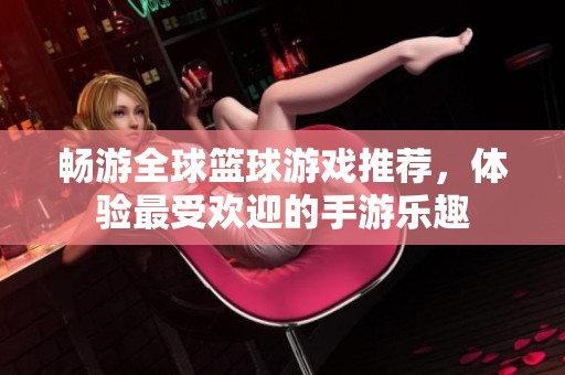 畅游全球篮球游戏推荐，体验最受欢迎的手游乐趣