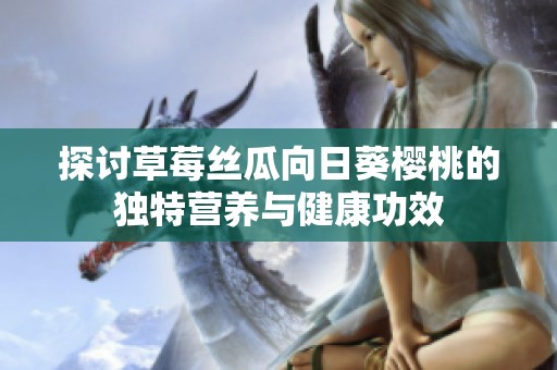 探讨草莓丝瓜向日葵樱桃的独特营养与健康功效