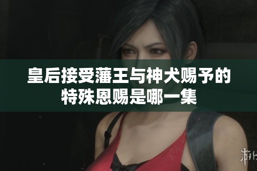 皇后接受藩王与神犬赐予的特殊恩赐是哪一集