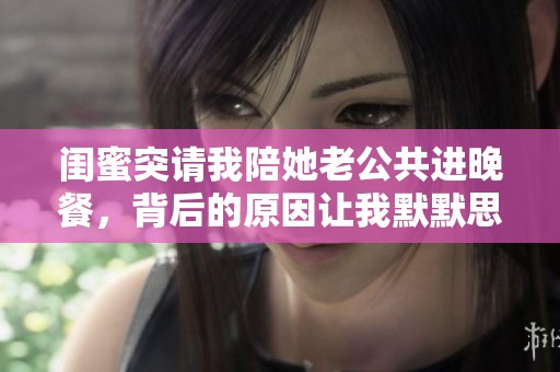 闺蜜突请我陪她老公共进晚餐，背后的原因让我默默思索