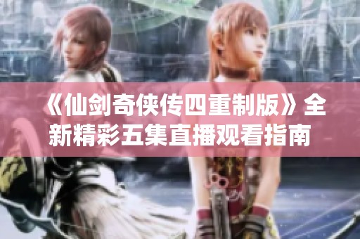 《仙剑奇侠传四重制版》全新精彩五集直播观看指南