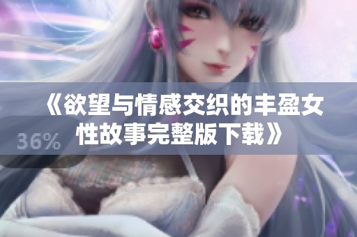 《欲望与情感交织的丰盈女性故事完整版下载》