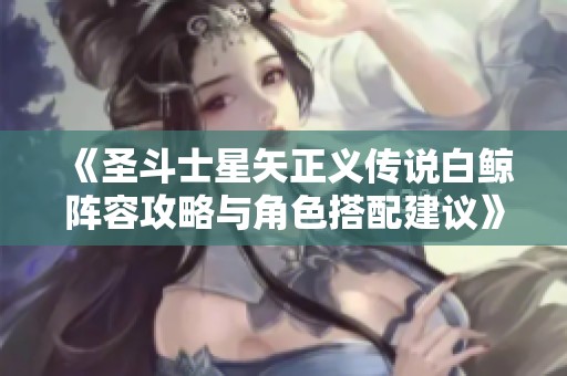 《圣斗士星矢正义传说白鲸阵容攻略与角色搭配建议》