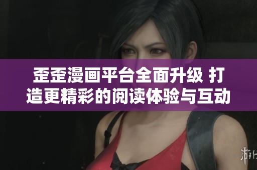 歪歪漫画平台全面升级 打造更精彩的阅读体验与互动社区