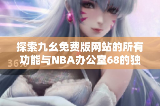 探索九幺免费版网站的所有功能与NBA办公室68的独特魅力