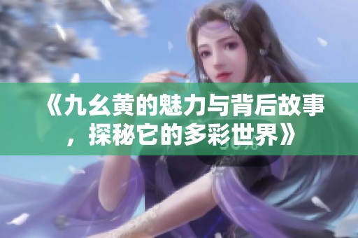 《九幺黄的魅力与背后故事，探秘它的多彩世界》