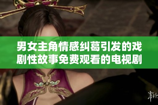 男女主角情感纠葛引发的戏剧性故事免费观看的电视剧